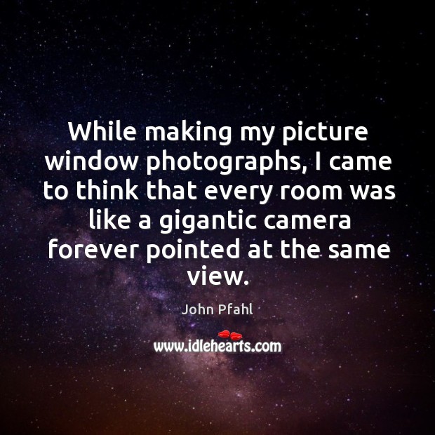 While making my picture window photographs, I came to think that every John Pfahl Picture Quote