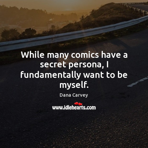 While many comics have a secret persona, I fundamentally want to be myself. Dana Carvey Picture Quote