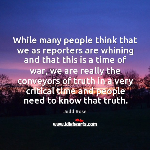 While many people think that we as reporters are whining and that this is a time of war Judd Rose Picture Quote