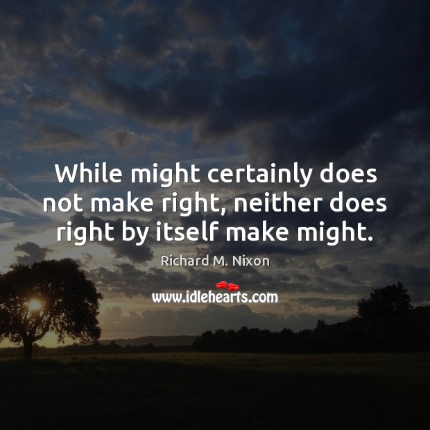 While might certainly does not make right, neither does right by itself make might. Richard M. Nixon Picture Quote