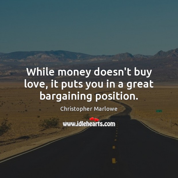 While money doesn’t buy love, it puts you in a great bargaining position. Christopher Marlowe Picture Quote