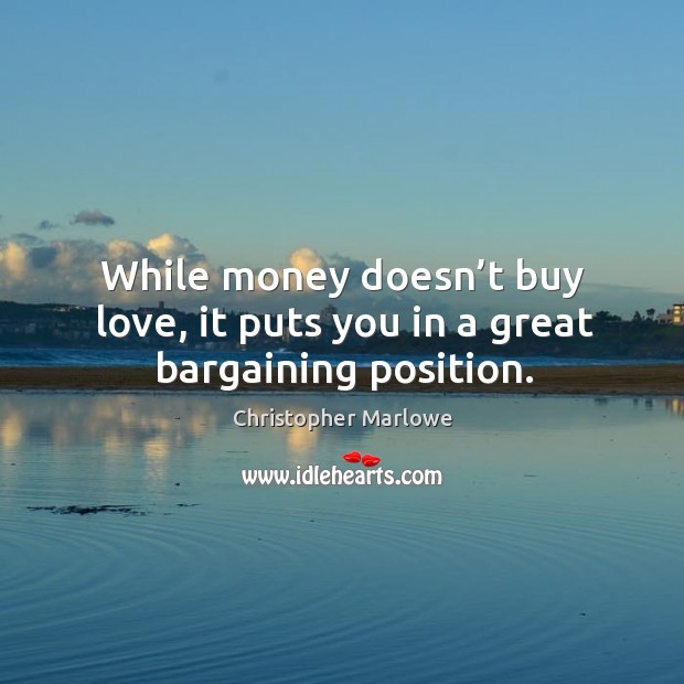 While money doesn’t buy love, it puts you in a great bargaining position. Christopher Marlowe Picture Quote