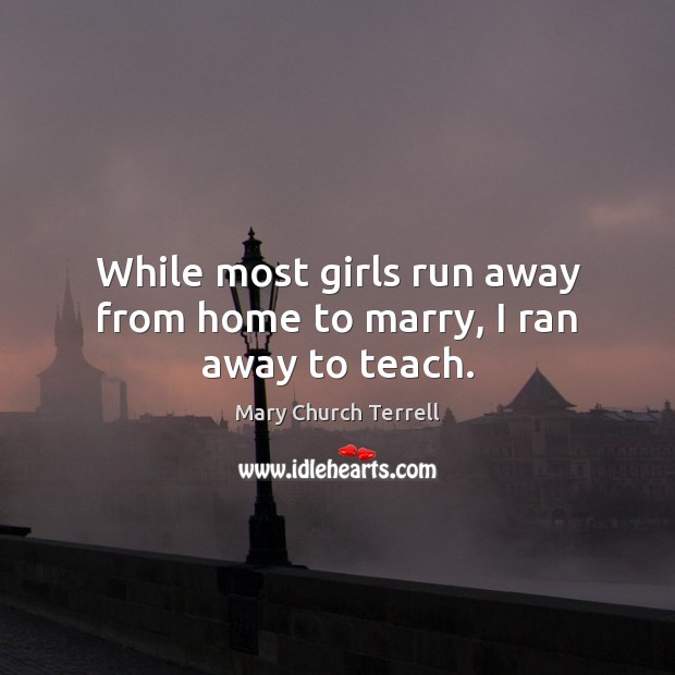 While most girls run away from home to marry, I ran away to teach. Mary Church Terrell Picture Quote
