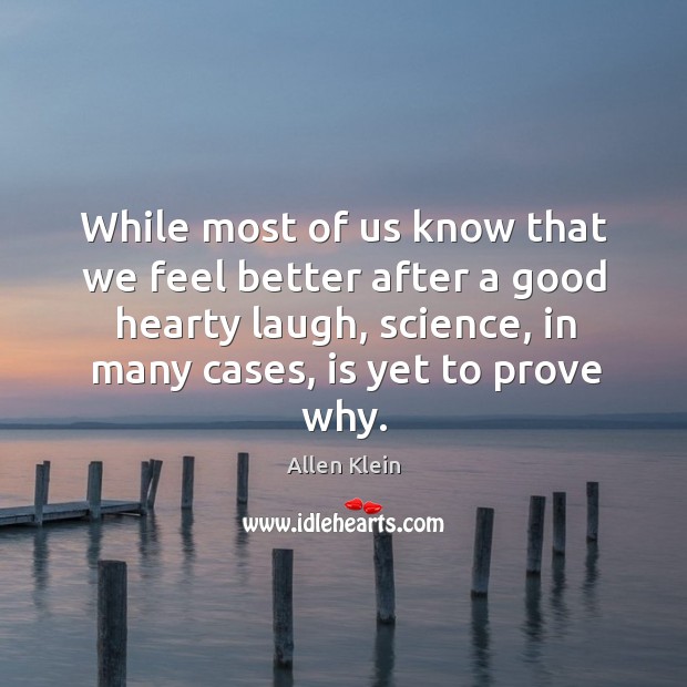 While most of us know that we feel better after a good hearty laugh, science, in many cases, is yet to prove why. Allen Klein Picture Quote