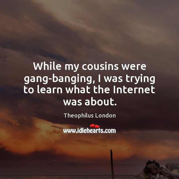 While my cousins were gang-banging, I was trying to learn what the Internet was about. Theophilus London Picture Quote