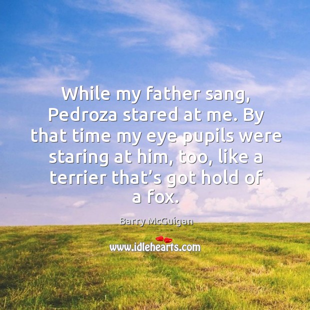 While my father sang, pedroza stared at me. By that time my eye pupils were staring at him Barry McGuigan Picture Quote