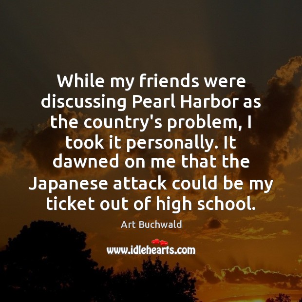 While my friends were discussing Pearl Harbor as the country’s problem, I Art Buchwald Picture Quote