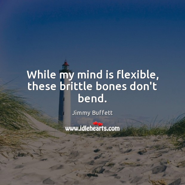 While my mind is flexible, these brittle bones don’t bend. Jimmy Buffett Picture Quote
