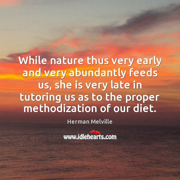 While nature thus very early and very abundantly feeds us, she is 