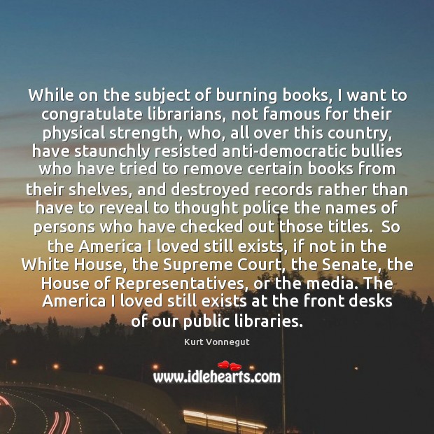 While on the subject of burning books, I want to congratulate librarians, Kurt Vonnegut Picture Quote