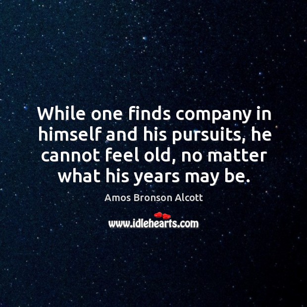 While one finds company in himself and his pursuits, he cannot feel old, no matter what his years may be. Image