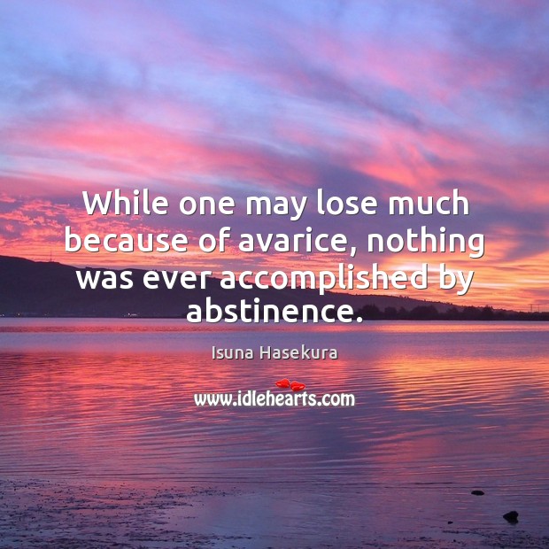 While one may lose much because of avarice, nothing was ever accomplished by abstinence. Image