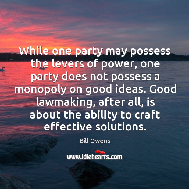 While one party may possess the levers of power, one party does not possess a monopoly Bill Owens Picture Quote