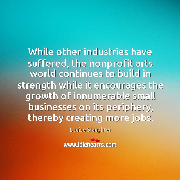 While other industries have suffered, the nonprofit arts world continues to build in strength Louise Slaughter Picture Quote