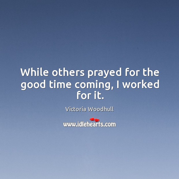 While others prayed for the good time coming, I worked for it. Victoria Woodhull Picture Quote