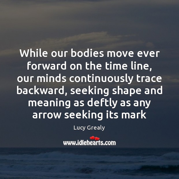While our bodies move ever forward on the time line, our minds Lucy Grealy Picture Quote