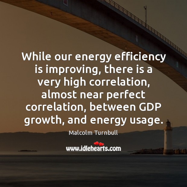 While our energy efficiency is improving, there is a very high correlation, Malcolm Turnbull Picture Quote