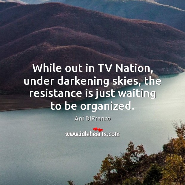 While out in TV Nation, under darkening skies, the resistance is just Image