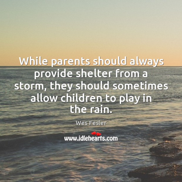 While parents should always provide shelter from a storm, they should sometimes Wes Fesler Picture Quote