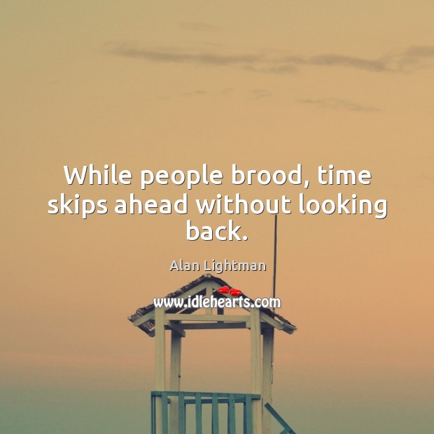 While people brood, time skips ahead without looking back. Alan Lightman Picture Quote