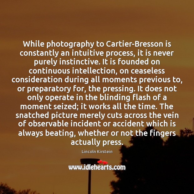 While photography to Cartier-Bresson is constantly an intuitive process, it is never Lincoln Kirstein Picture Quote