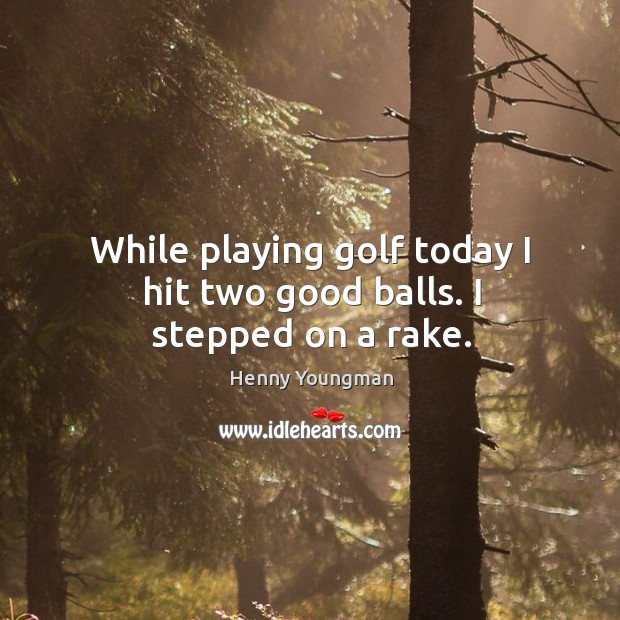 While playing golf today I hit two good balls. I stepped on a rake. Henny Youngman Picture Quote