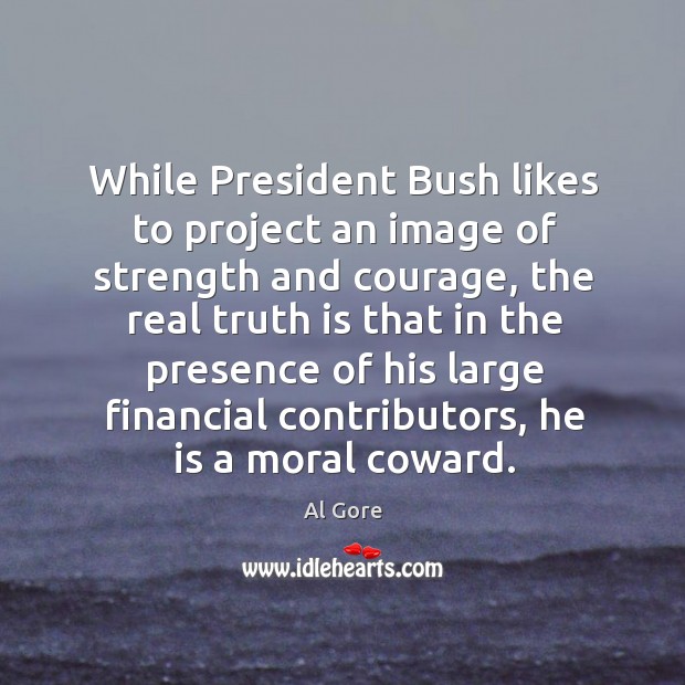 While president bush likes to project an image of strength and courage, the real truth Al Gore Picture Quote