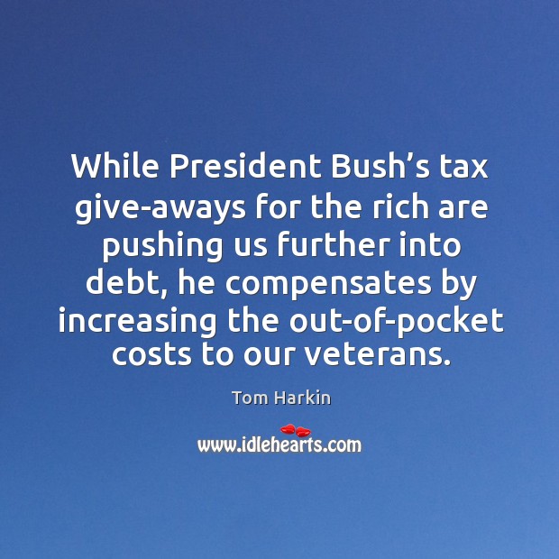 While president bush’s tax give-aways for the rich are pushing us further into debt Tom Harkin Picture Quote