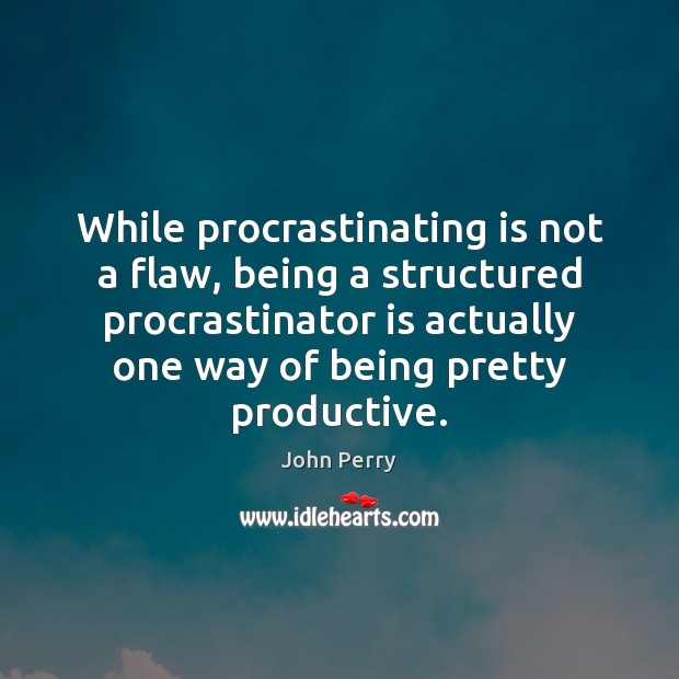 While procrastinating is not a flaw, being a structured procrastinator is actually John Perry Picture Quote