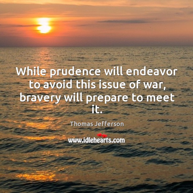 While prudence will endeavor to avoid this issue of war, bravery will prepare to meet it. Image