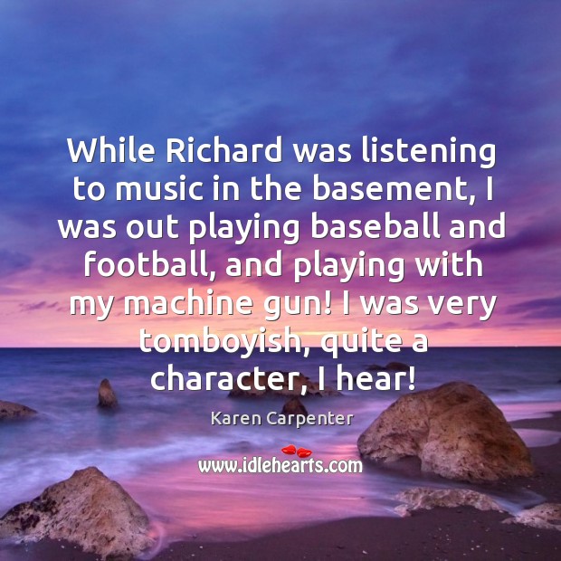 While richard was listening to music in the basement, I was out playing baseball and football Karen Carpenter Picture Quote