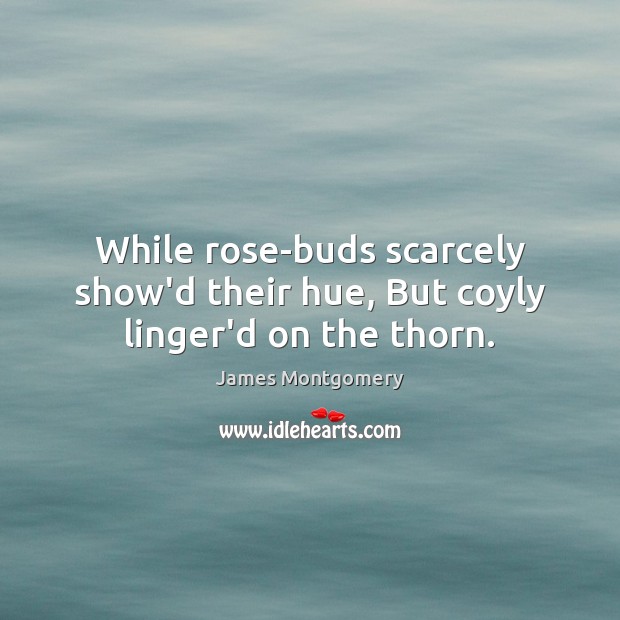 While rose-buds scarcely show’d their hue, But coyly linger’d on the thorn. James Montgomery Picture Quote