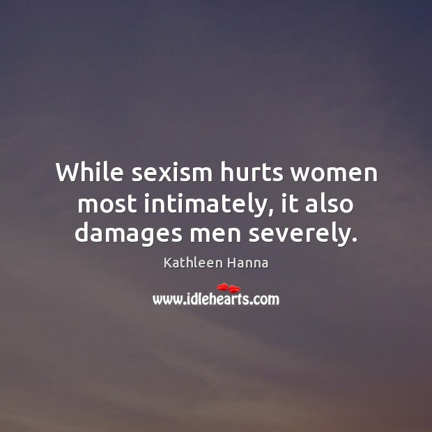 While sexism hurts women most intimately, it also damages men severely. Kathleen Hanna Picture Quote