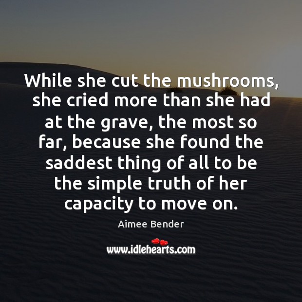 While she cut the mushrooms, she cried more than she had at Aimee Bender Picture Quote