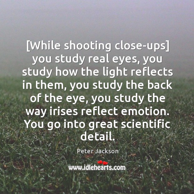 [While shooting close-ups] you study real eyes, you study how the light Peter Jackson Picture Quote