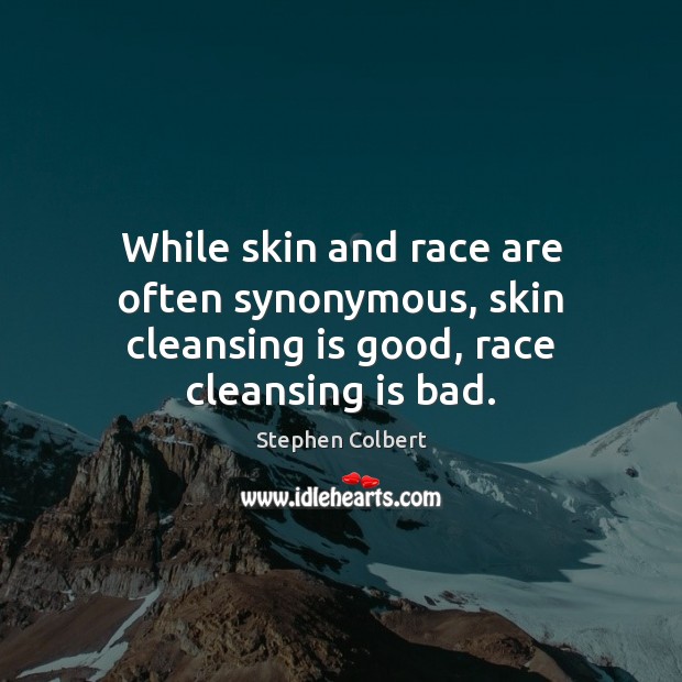 While skin and race are often synonymous, skin cleansing is good, race cleansing is bad. Image