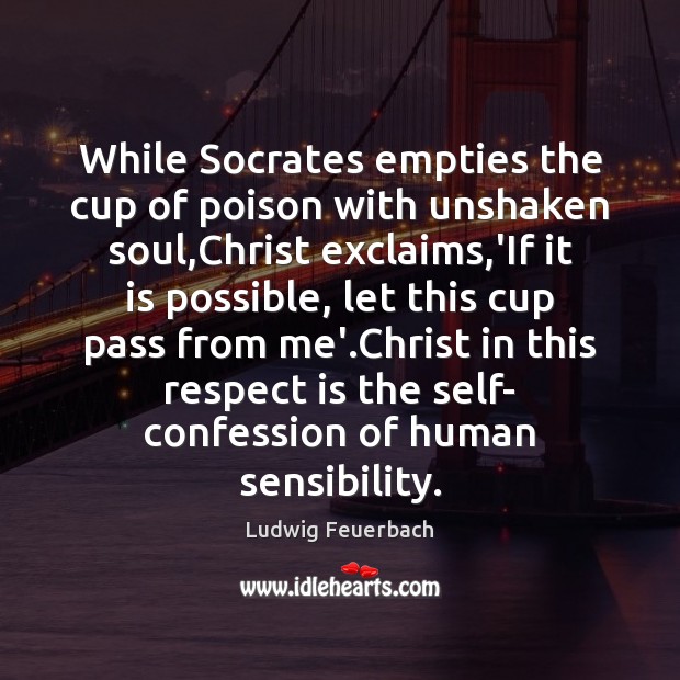 While Socrates empties the cup of poison with unshaken soul,Christ exclaims, Ludwig Feuerbach Picture Quote