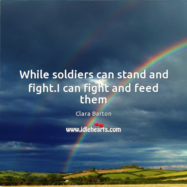 While soldiers can stand and fight.I can fight and feed them Image