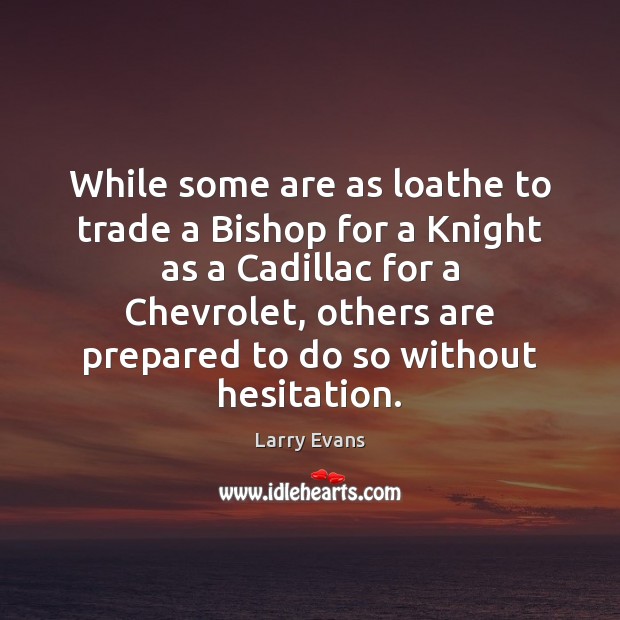 While some are as loathe to trade a Bishop for a Knight 