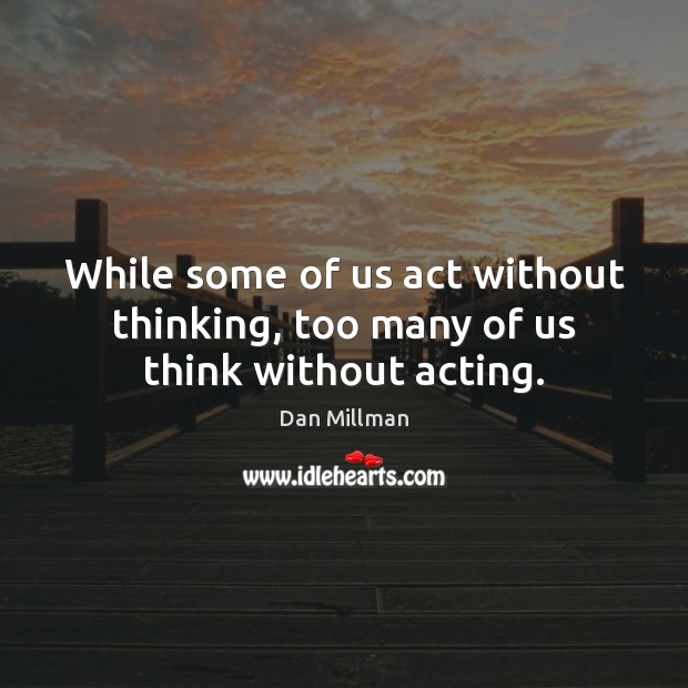 While some of us act without thinking, too many of us think without acting. Image