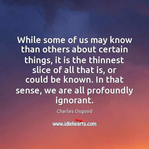 While some of us may know than others about certain things, it Charles Osgood Picture Quote