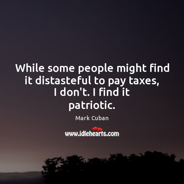 While some people might find it distasteful to pay taxes, I don’t. I find it patriotic. Image