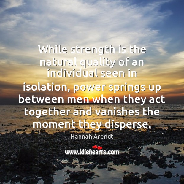 While strength is the natural quality of an individual seen in isolation, Hannah Arendt Picture Quote