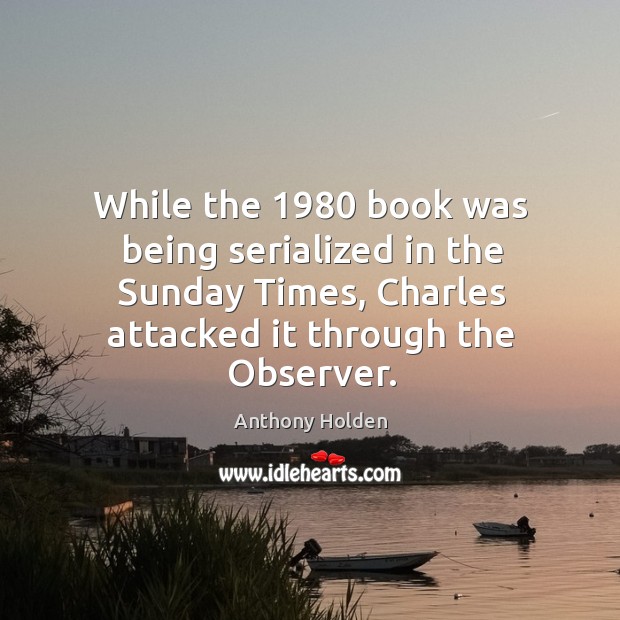 While the 1980 book was being serialized in the sunday times, charles attacked it through the observer. Anthony Holden Picture Quote
