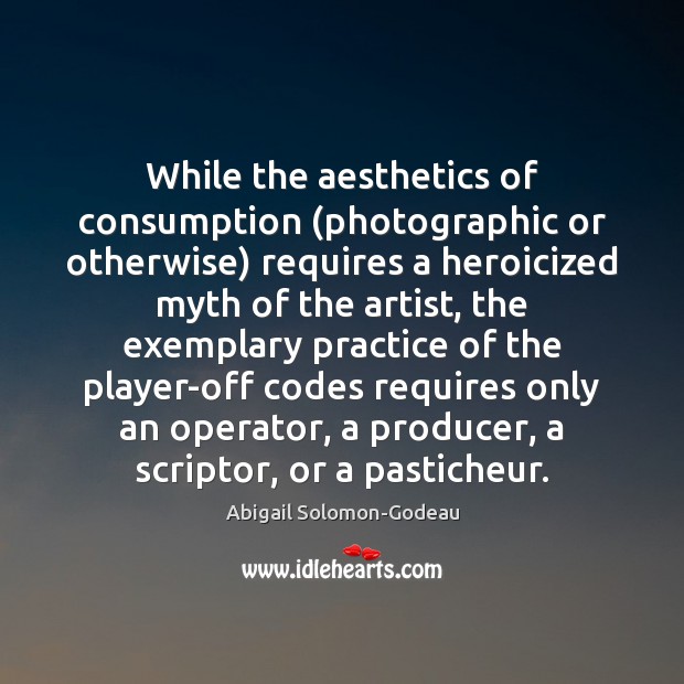 While the aesthetics of consumption (photographic or otherwise) requires a heroicized myth Abigail Solomon-Godeau Picture Quote