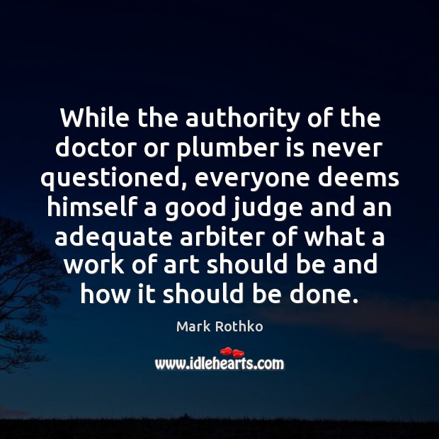 While the authority of the doctor or plumber is never questioned, everyone Mark Rothko Picture Quote
