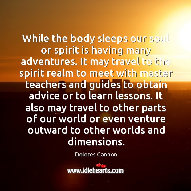 While the body sleeps our soul or spirit is having many adventures. Dolores Cannon Picture Quote