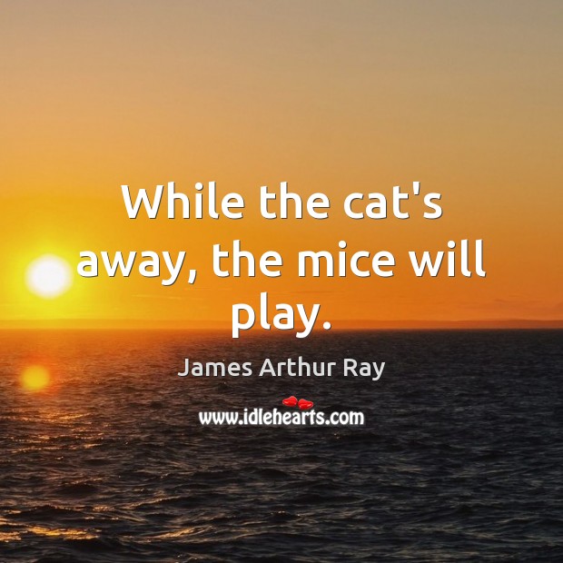 While the cat’s away, the mice will play. James Arthur Ray Picture Quote