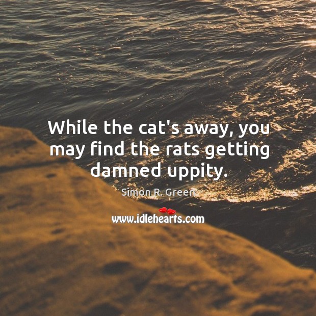 While the cat’s away, you may find the rats getting damned uppity. Simon R. Green Picture Quote