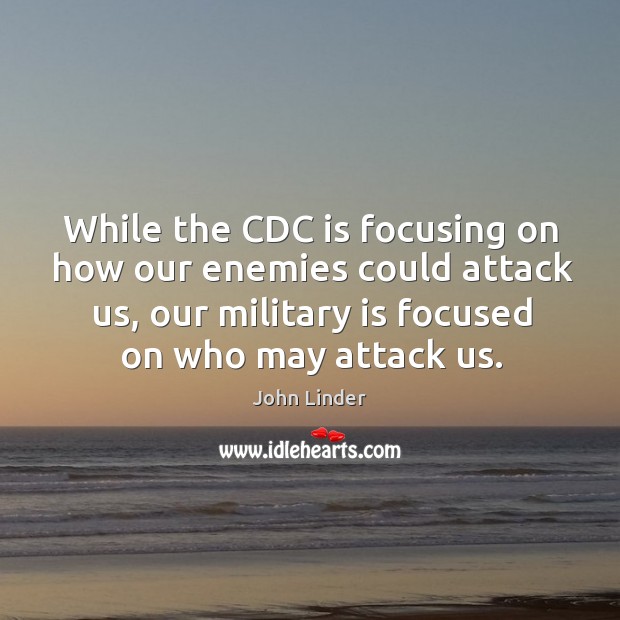 While the cdc is focusing on how our enemies could attack us, our military is focused on who may attack us. John Linder Picture Quote
